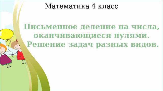 Математика 4 класс Письменное деление на числа, оканчивающиеся нулями. Решение задач разных видов. 