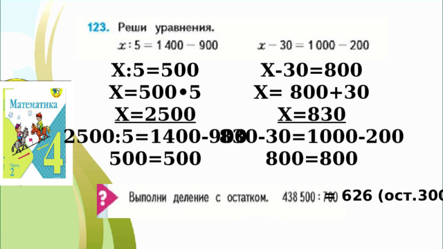 Х:5=500 Х-30=800 Х=500•5 Х= 800+30 Х=2500 Х=830 2500:5=1400-900 830-30=1000-200 500=500 800=800 = 626 (ост.300 ) 
