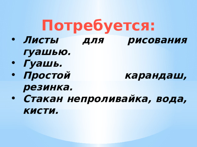 Потребуется: Листы для рисования гуашью. Гуашь. Простой карандаш, резинка. Стакан непроливайка, вода, кисти. 