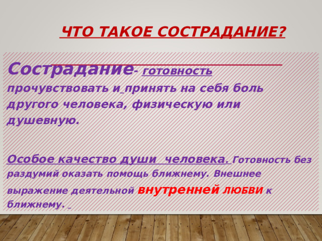 Что такое сострадание? Сострадание - готовность прочувствовать и  принять на себя боль другого человека, физическую или душевную.  Особое качество души человека . Готовность без раздумий оказать помощь ближнему. Внешнее выражение деятельной внутренней ЛЮБВИ к ближнему.   