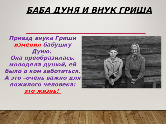 Баба Дуня и внук Гриша Приезд внука Гриши изменил бабушку Дуню. Она преобразилась, молодела душой, ей было о ком заботиться. А это –очень важно для пожилого человека: это жизнь! 