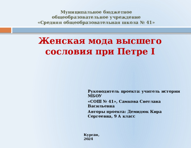 Муниципальное бюджетное общеобразовательное учреждение  «Средняя общеобразовательная школа № 41» Женская мода высшего сословия при Петре I  Руководитель проекта: учитель истории МБОУ «СОШ № 41», Самкова Светлана Васильевна Авторы проекта:  Демидюк Кира Сергеевна, 9 А класс Курган, 2024 