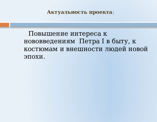 Актуальность проекта :    Повышение интереса к нововведениям Петра I в быту, к костюмам и внешности людей новой эпохи.   