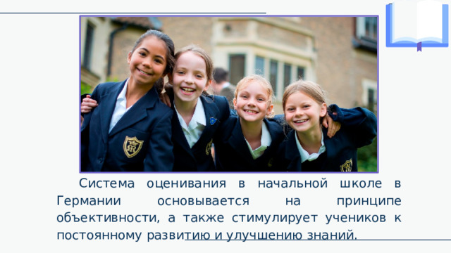 Система оценивания в начальной школе в Германии основывается на принципе объективности, а также стимулирует учеников к постоянному развитию и улучшению знаний. 