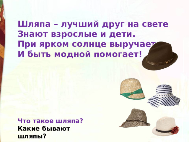 Шляпа – лучший друг на свете  Знают взрослые и дети.  При ярком солнце выручает  И быть модной помогает!   Что такое шляпа? Какие бывают шляпы? 
