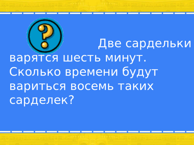  Две сардельки варятся шесть минут. Сколько времени будут вариться восемь таких сарделек? 