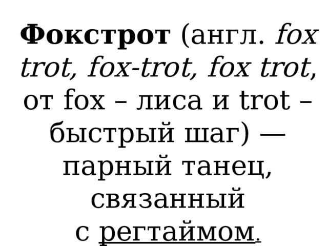 Фокстрот  (англ.  foxtrot, fox-trot, fox trot , от fox – лиса и trot – быстрый шаг) — парный танец, связанный с  регтаймом . 