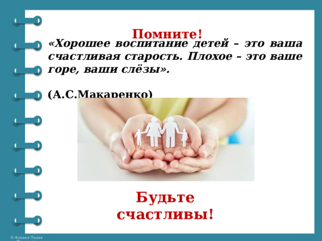 Помните! «Хорошее воспитание детей – это ваша счастливая старость. Плохое – это ваше горе, ваши слёзы».  (А.С.Макаренко) Будьте счастливы!   