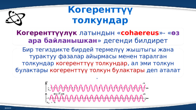 Когеренттүү толкундар Когеренттүүлүк латындын « cohaereus »- « өз ара байланышкан » дегенди билдирет Бир тегиздикте бирдей термелүү жыштыгы жана турактуу фазалар айырмасы менен таралган толкундар когеренттүү толкундар , ал эми толкун булактары когеренттүү толкун булактары деп аталат . физика 