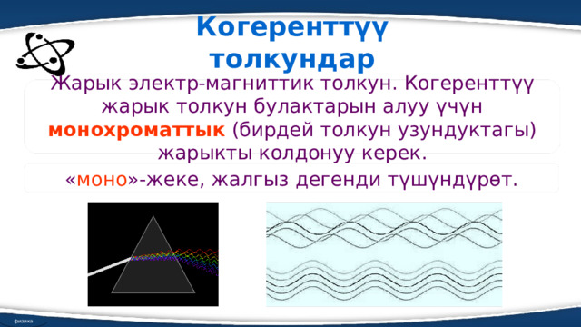 Когеренттүү толкундар Жарык электр-магниттик толкун. Когеренттүү жарык толкун булактарын алуу үчүн монохроматтык (бирдей толкун узундуктагы) жарыкты колдонуу керек. « моно »-жеке, жалгыз дегенди түшүндүрөт. физика 