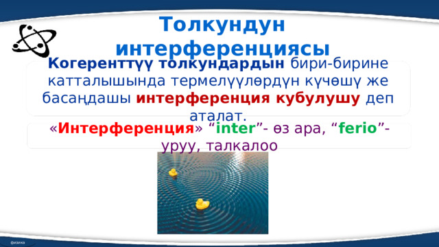 Толкундун интерференциясы Когеренттүү толкундардын бири-бирине катталышында термелүүлөрдүн күчөшү же басаңдашы интерференция кубулушу  деп аталат. « Интерференция » “ inter ”- өз ара, “ ferio ”-уруу, талкалоо физика 