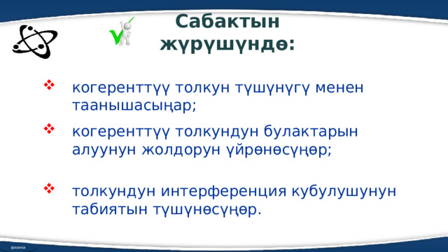 Сабактын жүрүшүндө: когеренттүү толкун түшүнүгү менен таанышасыңар; когеренттүү толкундун булактарын алуунун жолдорун үйрөнөсүңөр; толкундун интерференция кубулушунун табиятын түшүнөсүңөр. физика 