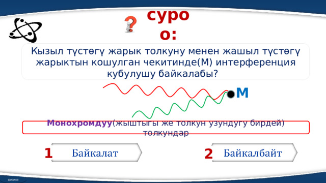 суроо: Кызыл түстөгү жарык толкуну менен жашыл түстөгү жарыктын кошулган чекитинде(М) интерференция кубулушу байкалабы? М Монохромдуу (жыштыгы же толкун узундугу бирдей) толкундар     1 2 физика 