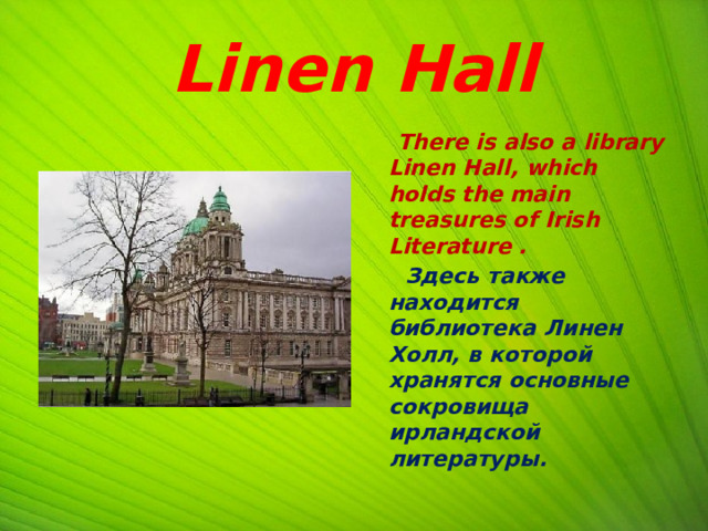 Linen Hall  There is also a library Linen Hall, which holds the main treasures of Irish Literature .  Здесь также находится библиотека Линен Холл, в которой хранятся основные сокровища ирландской литературы.  