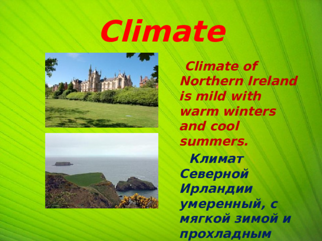 Climate  Climate of Northern Ireland is mild with warm winters and cool summers.  Климат Северной Ирландии умеренный, с мягкой зимой и прохладным летом.  