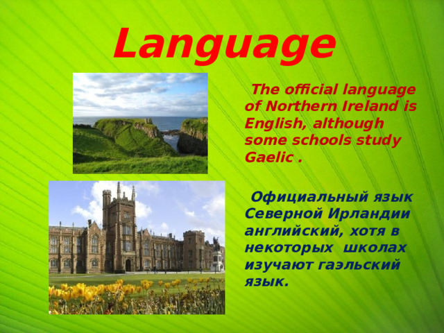 Language  The official language of Northern Ireland is English, although some schools study Gaelic .   Официальный язык Северной Ирландии английский, хотя в некоторых школах изучают гаэльский язык.  