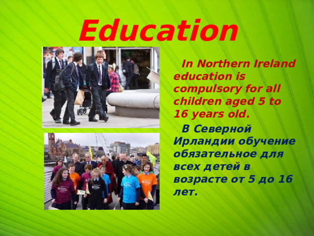 Education  In Northern Ireland education is compulsory for all children aged 5 to 16 years old.  В Северной Ирландии обучение обязательное для всех детей в возрасте от 5 до 16 лет. 