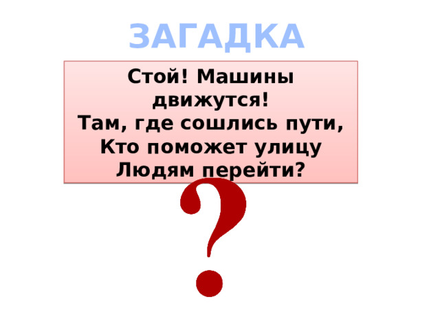 ЗАГАДКА Стой! Машины движутся!  Там, где сошлись пути,  Кто поможет улицу  Людям перейти? 