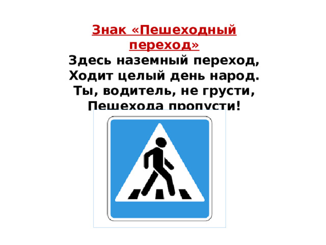 Знак «Пешеходный переход» Здесь наземный переход,  Ходит целый день народ.  Ты, водитель, не грусти,  Пешехода пропусти! 