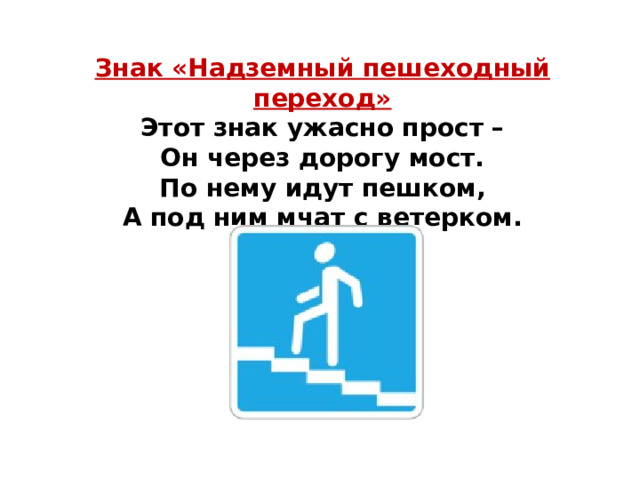 Знак «Надземный пешеходный переход» Этот знак ужасно прост –  Он через дорогу мост.  По нему идут пешком,  А под ним мчат с ветерком. 