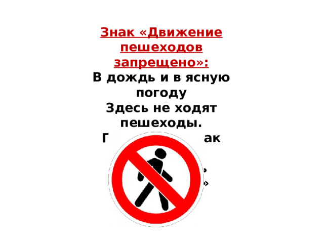 Знак «Движение пешеходов запрещено»: В дождь и в ясную погоду  Здесь не ходят пешеходы.  Говорит им знак одно:  «Вам ходить запрещено!» 