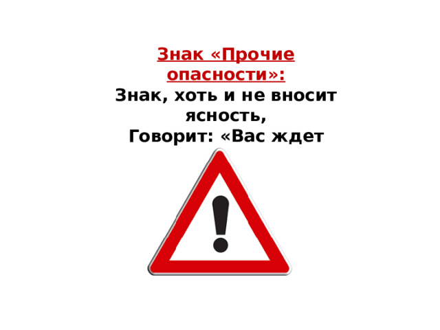 Знак «Прочие опасности»: Знак, хоть и не вносит ясность,  Говорит: «Вас ждет опасность!»   