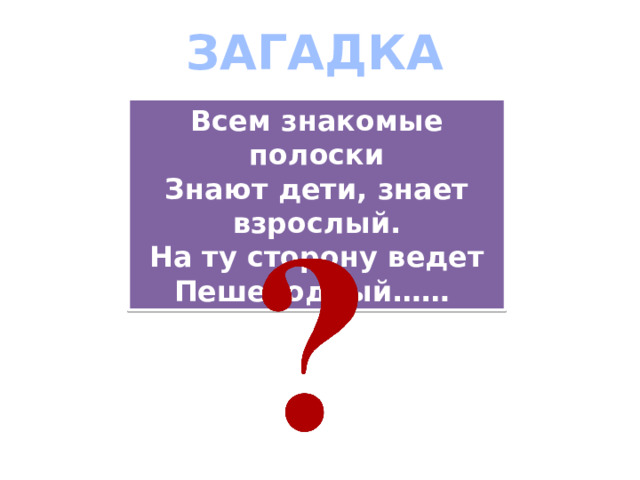 ЗАГАДКА Всем знакомые полоски Знают дети, знает взрослый. На ту сторону ведет Пешеходный……  