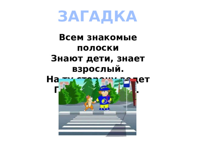 ЗАГАДКА Всем знакомые полоски Знают дети, знает взрослый. На ту сторону ведет Пешеходный……  