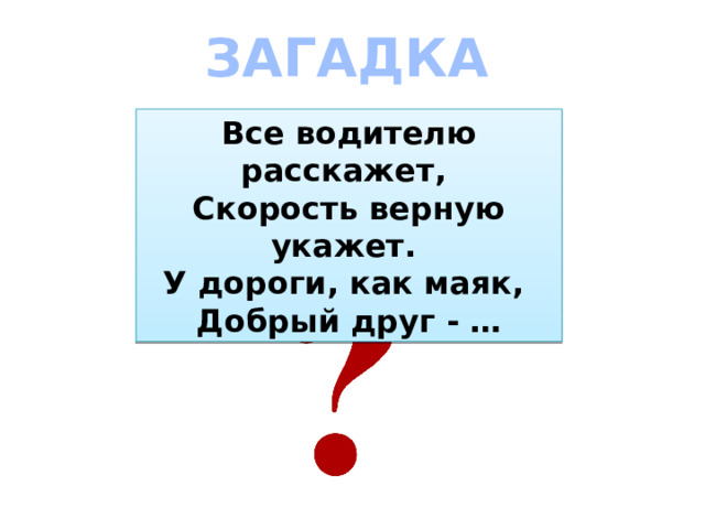 ЗАГАДКА   Все водителю расскажет,   Скорость верную укажет.   У дороги, как маяк,   Добрый друг - … 