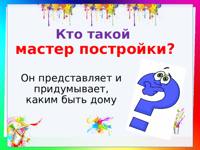 Кто такой  мастер постройки? Он представляет и придумывает, каким быть дому 