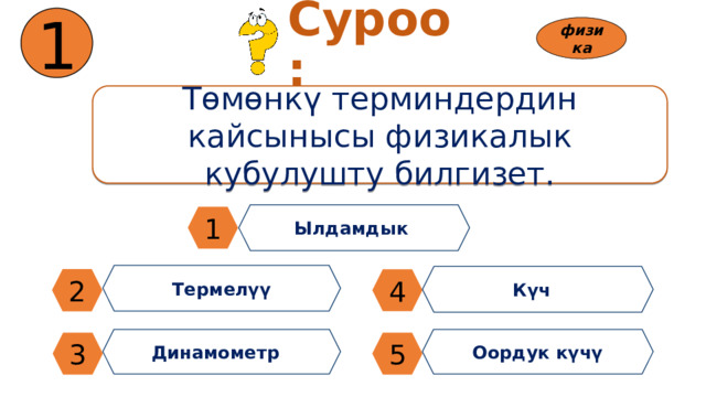 1 Суроо: физика Төмөнкү терминдердин кайсынысы физикалык кубулушту билгизет. Ылдамдык 1 Термелүү Күч 2 4 Динамометр Оордук күчү 3 5 