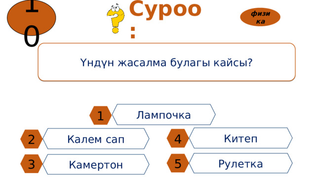 10 Суроо: физика Үндүн жасалма булагы кайсы? Лампочка 1 Китеп Калем сап 4 2 Рулетка 5 3 Камертон 