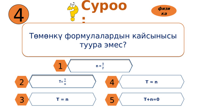 4 Суроо: физика Төмөнкү формулалардын кайсынысы туура эмес? n =   1 T=   T ≈ n 2 4 T+n=0 T = n 3 5 