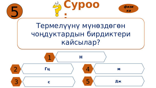 5 Суроо: физика Термелүүнү мүнөздөгөн чоңдуктардын бирдиктери кайсылар? Н 1 м Гц 4 2 Дж 5 с 3 