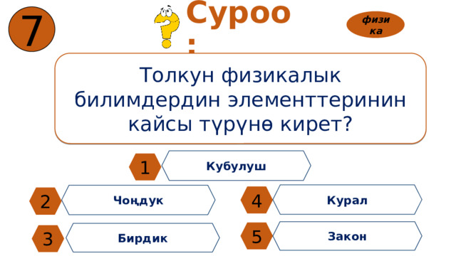 7 Суроо: физика Толкун физикалык билимдердин элементтеринин кайсы түрүнө кирет? Кубулуш 1 Курал Чоңдук 4 2 Закон 5 Бирдик 3 