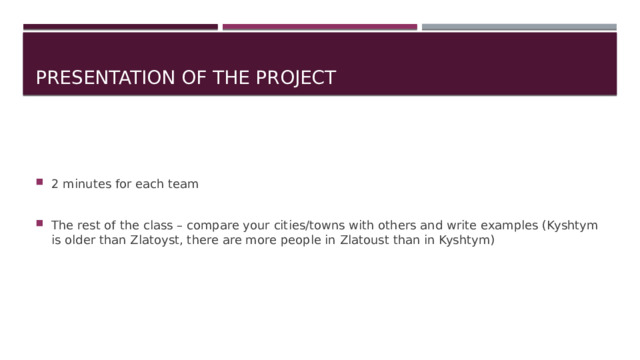 Presentation of the project 2 minutes for each team The rest of the class – compare your cities/towns with others and write examples (Kyshtym is older than Zlatoyst, there are more people in Zlatoust than in Kyshtym) 