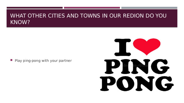 What other cities and towns in our redion do you know? Play ping-pong with your partner 