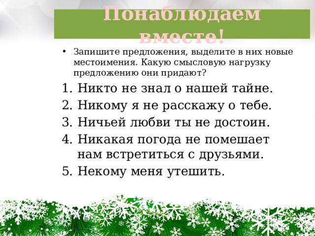 Понаблюдаем вместе! Запишите предложения, выделите в них новые местоимения. Какую смысловую нагрузку предложению они придают? Никто не знал о нашей тайне. Никому я не расскажу о тебе. Ничьей любви ты не достоин. Никакая погода не помешает нам встретиться с друзьями. Некому меня утешить. 
