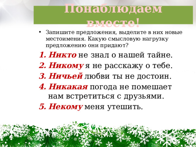 Понаблюдаем вместе! Запишите предложения, выделите в них новые местоимения. Какую смысловую нагрузку предложению они придают? Никто не знал о нашей тайне. Никому я не расскажу о тебе. Ничьей любви ты не достоин. Никакая погода не помешает нам встретиться с друзьями. Некому меня утешить. 