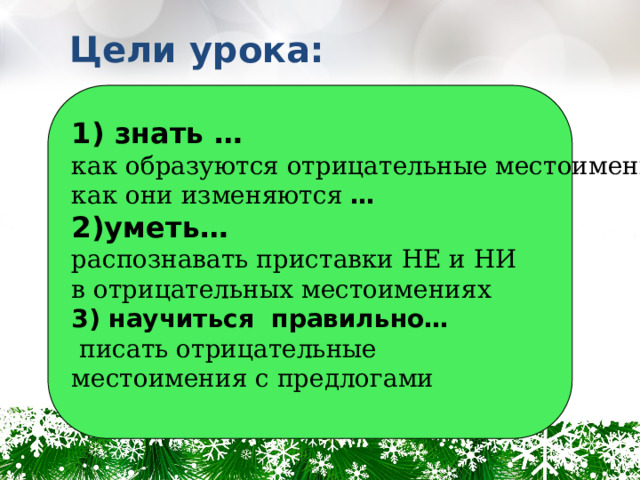 Цели урока:  1) знать … как образуются отрицательные местоимения как они изменяются … 2)уметь… распознавать приставки НЕ и НИ в отрицательных местоимениях 3) научиться правильно…  писать отрицательные местоимения с предлогами  