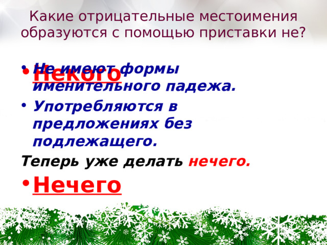 Какие отрицательные местоимения образуются с помощью приставки не? Некого Не имеют формы именительного падежа. Употребляются в предложениях без подлежащего.  Теперь уже делать нечего.    Нечего  