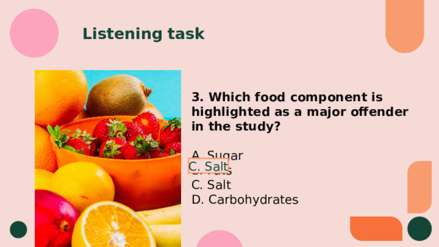 Listening task 3. Which food component is highlighted as a major offender in the study?  A. Sugar B. Fats C. Salt D. Carbohydrates C. Salt 