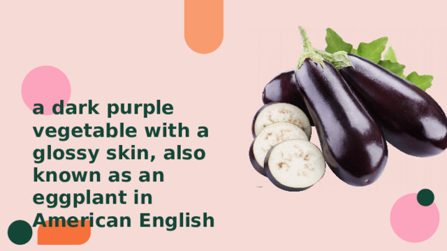 a dark purple vegetable with a glossy skin, also known as an eggplant in American English 
