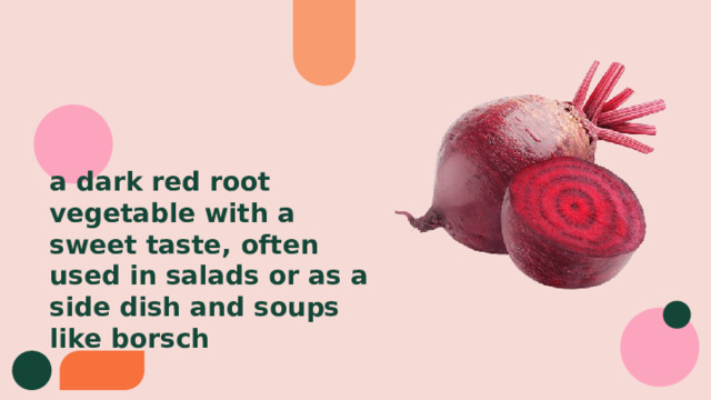 a dark red root vegetable with a sweet taste, often used in salads or as a side dish and soups like borsch 