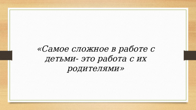 «Самое сложное в работе с детьми- это работа с их родителями» 