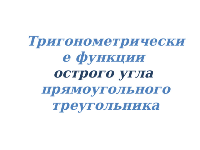 Тригонометрические функции острого угла прямоугольного треугольника 