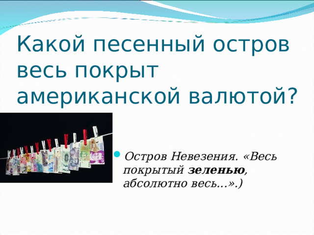 Какой песенный остров весь покрыт американской валютой? Остров Невезения. «Весь покрытый  зеленью , абсолютно весь...».)  