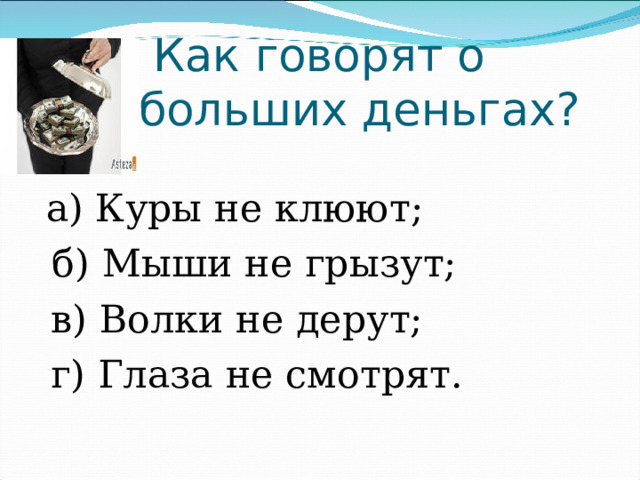   Как говорят о больших деньгах?  а) Куры не клюют;        б) Мыши не грызут;  в) Волки не дерут;     г) Глаза не смотрят. 