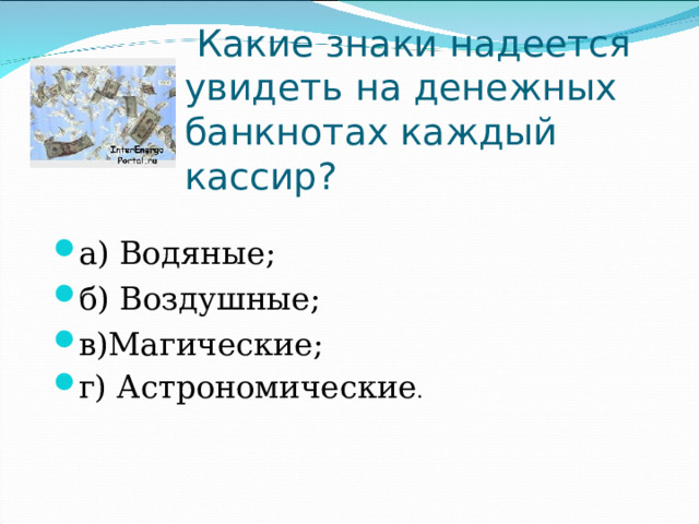   Какие знаки надеется увидеть на денежных банкнотах каждый кассир? а) Водяные;                                   б) Воздушные; в)Магические;                               г) Астрономические . 