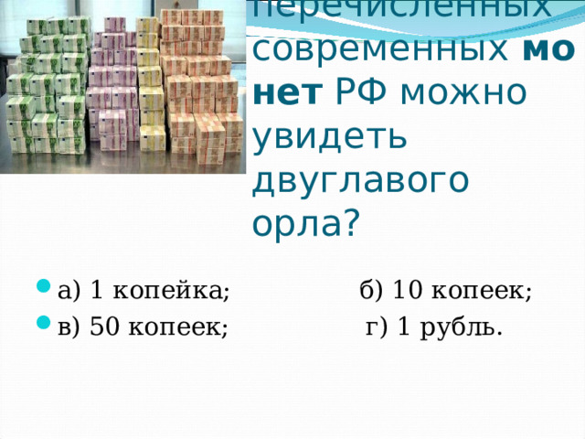 На какой из перечисленных современных  монет  РФ можно увидеть двуглавого орла? а) 1 копейка;                б) 10 копеек; в) 50 копеек;                 г) 1 рубль. 